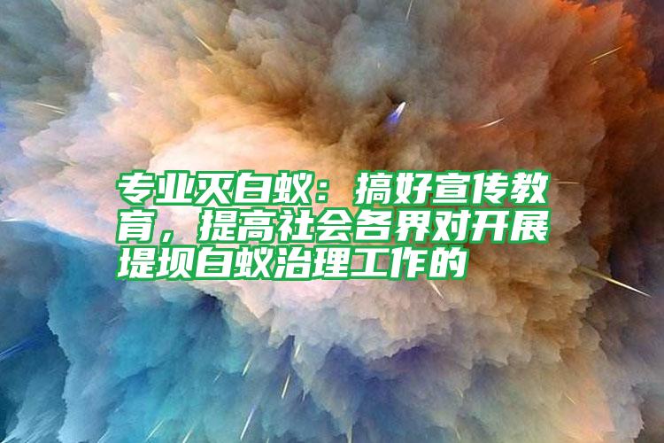 专业灭白蚁：搞好宣传教育，提高社会各界对开展堤坝白蚁治理工作的