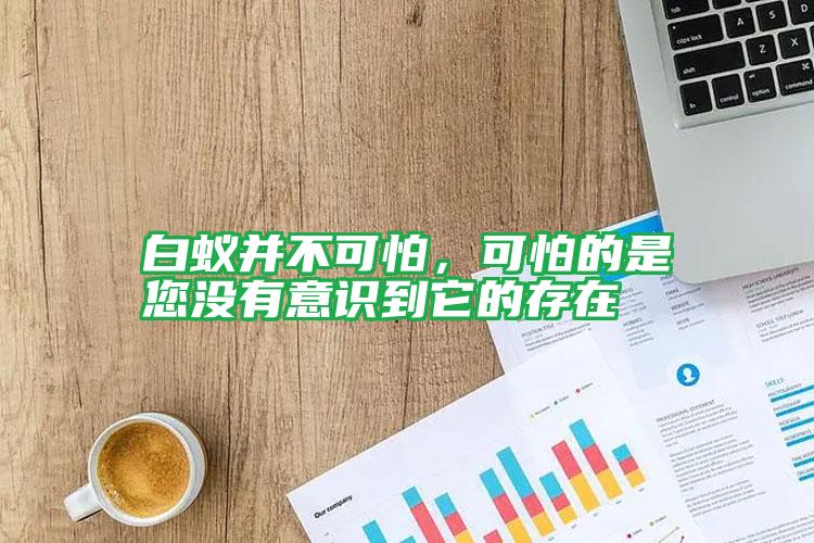 白蚁并不可怕，可怕的是您没有意识到它的存在