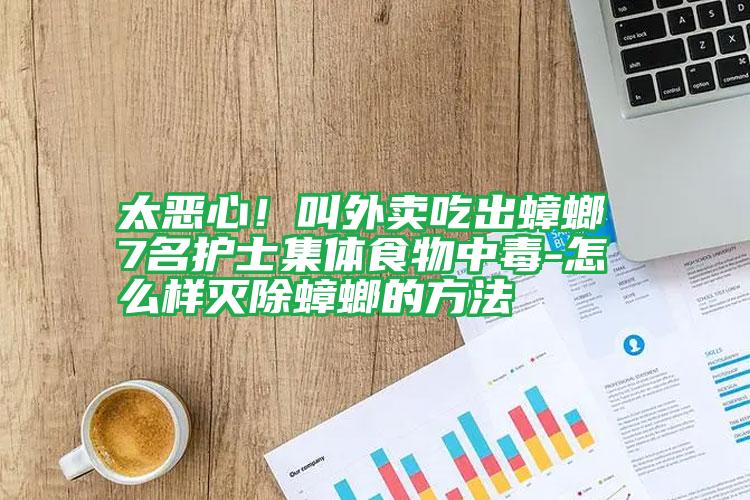 太恶心!叫外卖吃出蟑螂 7名护士集体食物中毒-怎么样灭除蟑螂的方法