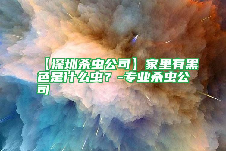 【深圳杀虫公司】家里有黑色是什么虫？-专业杀虫公司