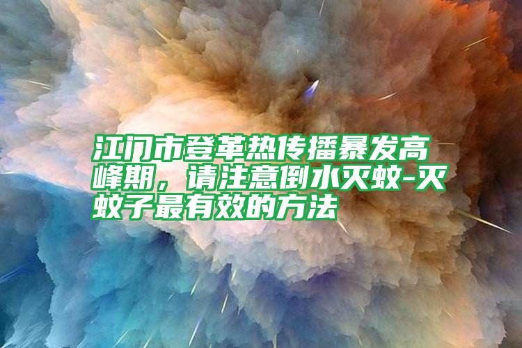 江门市登革热传播暴发高峰期,请注意倒水灭蚊-灭蚊子最有效的方法