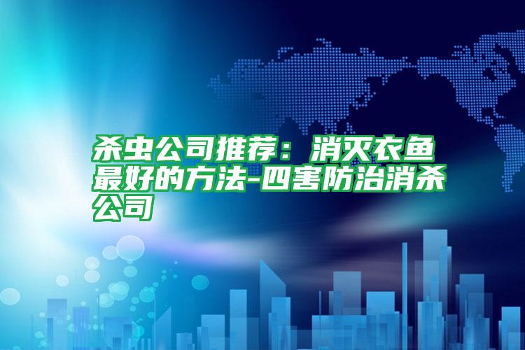 杀虫公司推荐:消灭衣鱼最好的方法-四害防治消杀公司