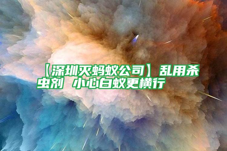 【深圳灭蚂蚁公司】乱用杀虫剂 小心白蚁更横行