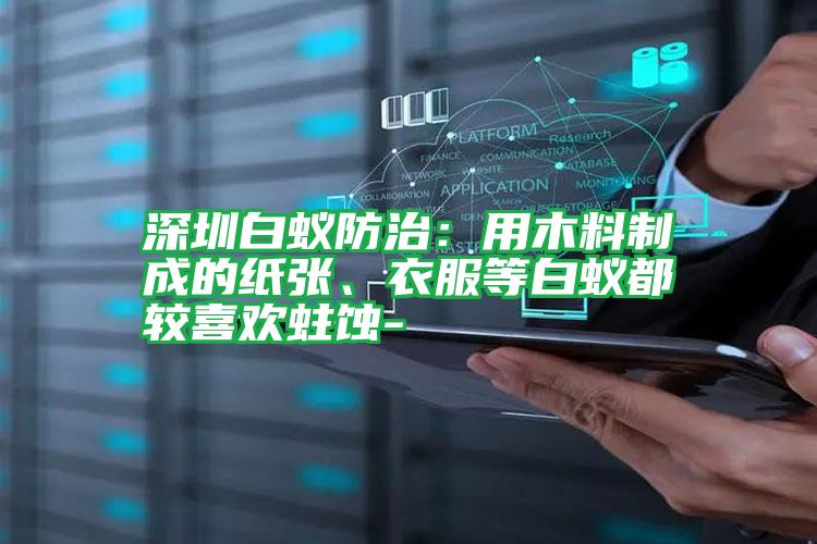 深圳白蚁防治:用木料制成的纸张、衣服等白蚁都较喜欢蛀蚀-