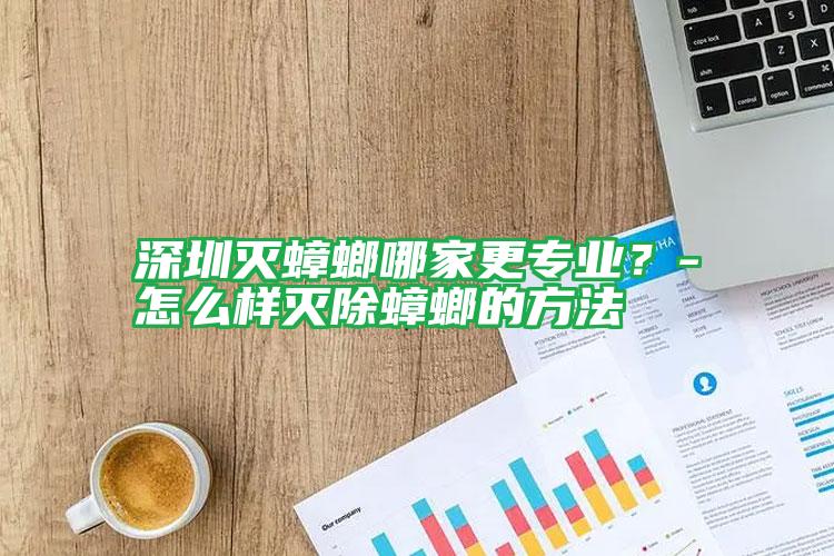 深圳灭蟑螂哪家更专业?-怎么样灭除蟑螂的方法