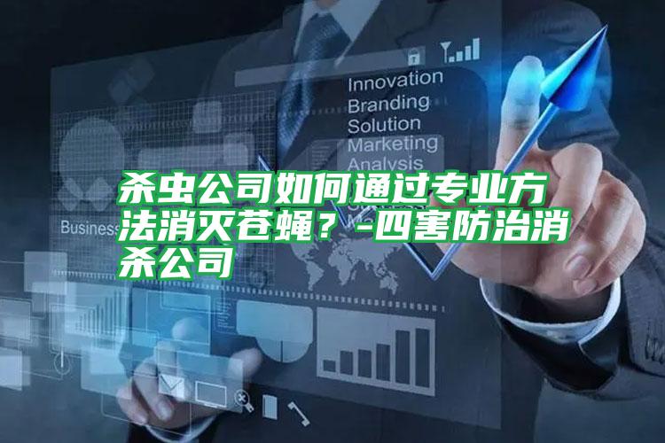 杀虫公司如何通过专业方法消灭苍蝇?-四害防治消杀公司