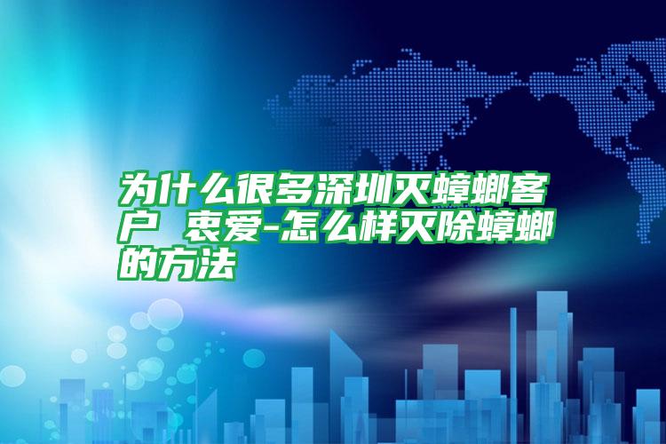 为什么很多深圳灭蟑螂客户 衷爱-怎么样灭除蟑螂的方法