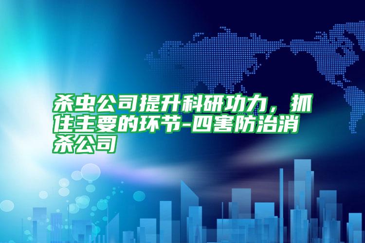 杀虫公司提升科研功力,抓住主要的环节-四害防治消杀公司