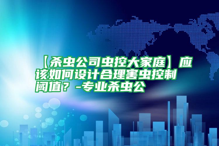 【杀虫公司虫控大家庭】应该如何设计合理害虫控制阈值?-专业杀虫公