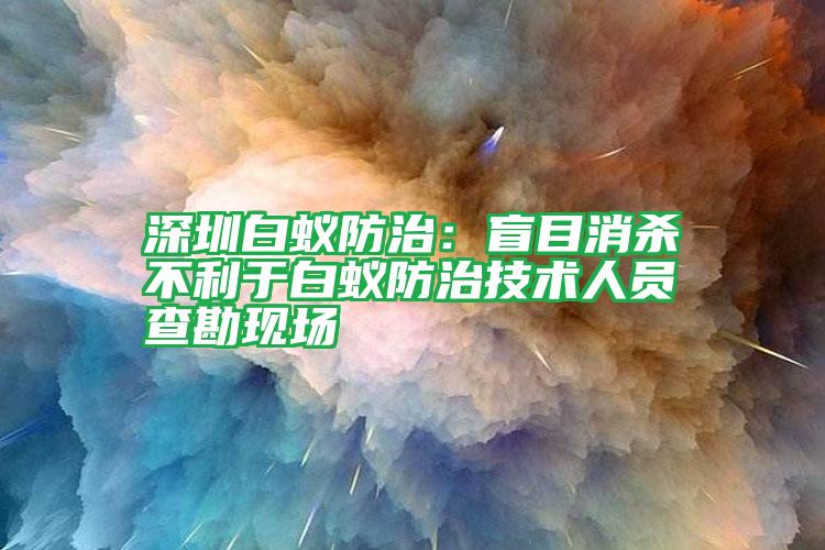 深圳白蚁防治:盲目消杀不利于白蚁防治技术人员查勘现场
