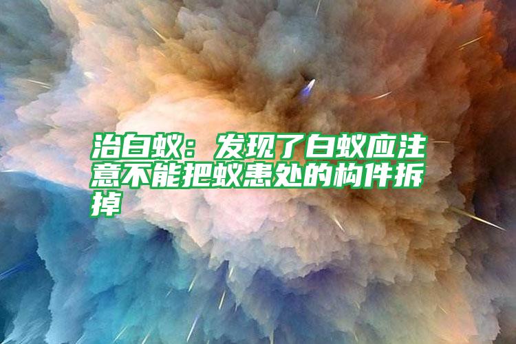 治白蚁:发现了白蚁应注意不能把蚁患处的构件拆掉