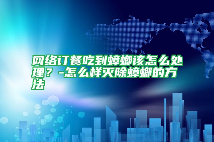 网络订餐吃到蟑螂该怎么处理？-怎么样灭除蟑螂的方法