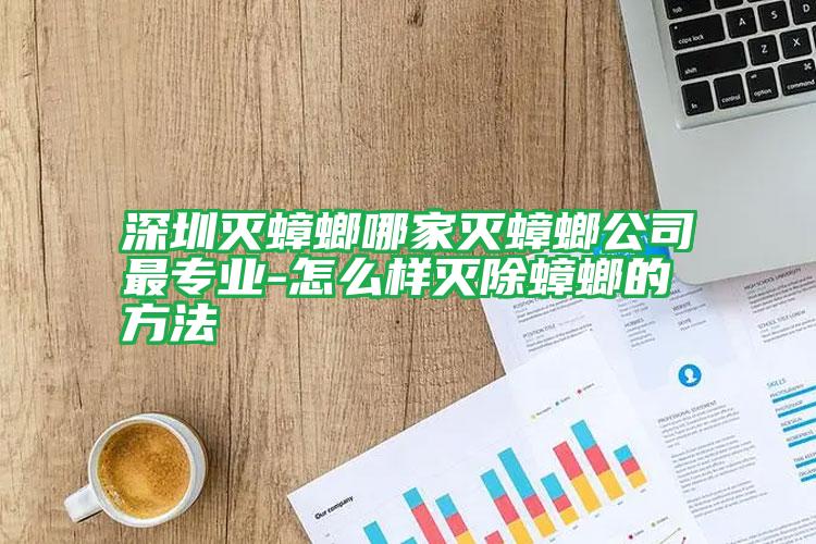 深圳灭蟑螂哪家灭蟑螂公司最专业-怎么样灭除蟑螂的方法