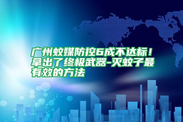 广州蚊媒防控6成不达标！拿出了终极武器-灭蚊子最有效的方法