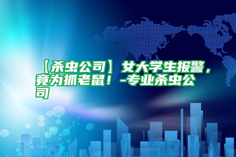 【杀虫公司】女大学生报警,竟为抓老鼠!-专业杀虫公司