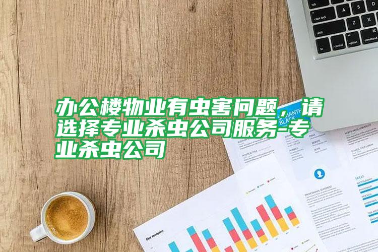 办公楼物业有虫害问题，请选择专业杀虫公司服务-专业杀虫公司