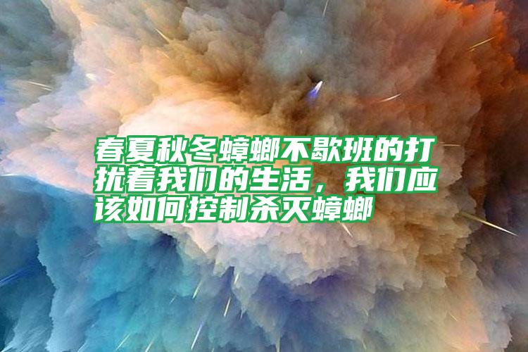 春夏秋冬蟑螂不歇班的打扰着我们的生活，我们应该如何控制杀灭蟑螂