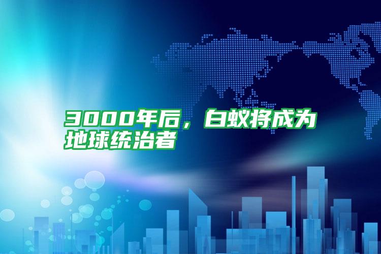 3000年后,白蚁将成为地球统治者