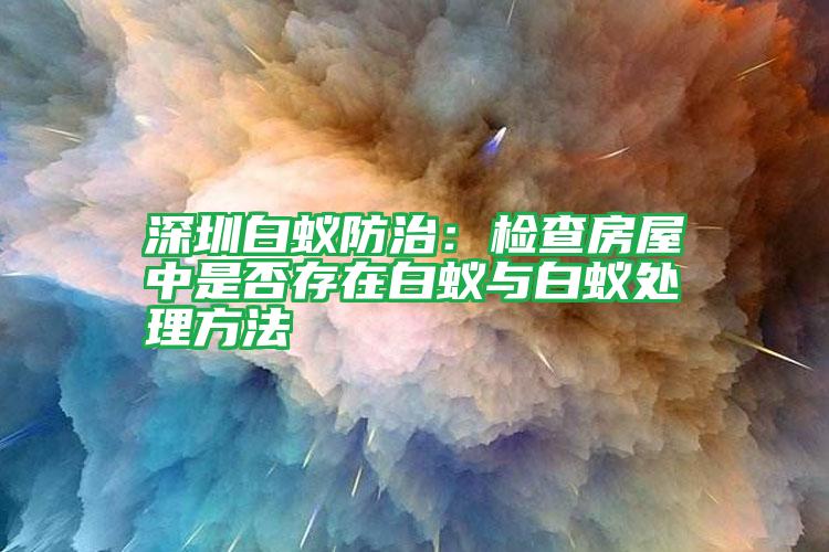 深圳白蚁防治：检查房屋中是否存在白蚁与白蚁处理方法