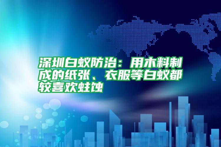 深圳白蚁防治:用木料制成的纸张、衣服等白蚁都较喜欢蛀蚀