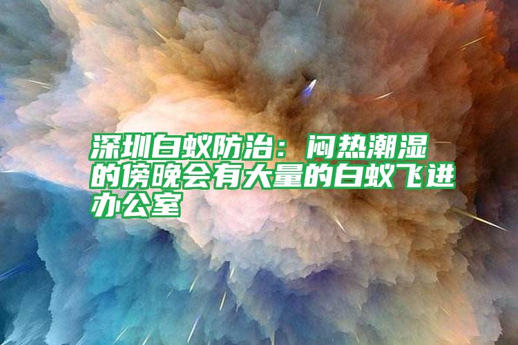 深圳白蚁防治：闷热潮湿的傍晚会有大量的白蚁飞进办公室