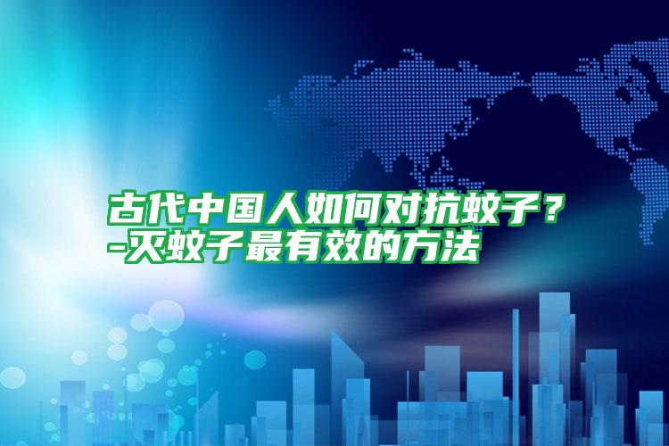 古代中国人如何对抗蚊子?-灭蚊子最有效的方法