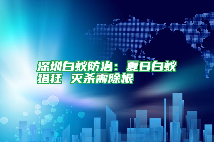 深圳白蚁防治:夏日白蚁猖狂 灭杀需除根