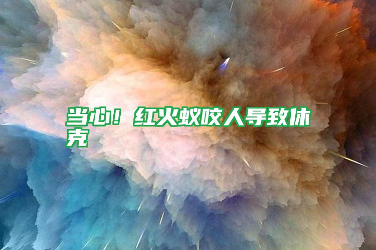 当心!红火蚁咬人导致休克