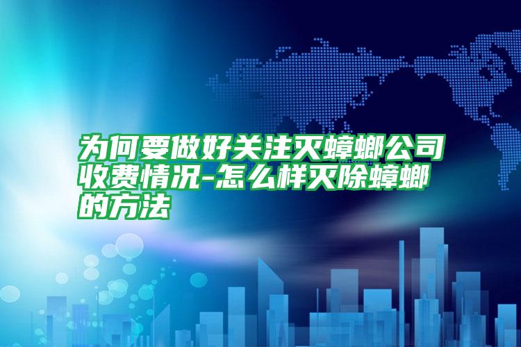 为何要做好关注灭蟑螂公司收费情况-怎么样灭除蟑螂的方法