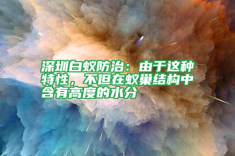 深圳白蚁防治：由于这种特性，不但在蚁巢结构中含有高度的水分