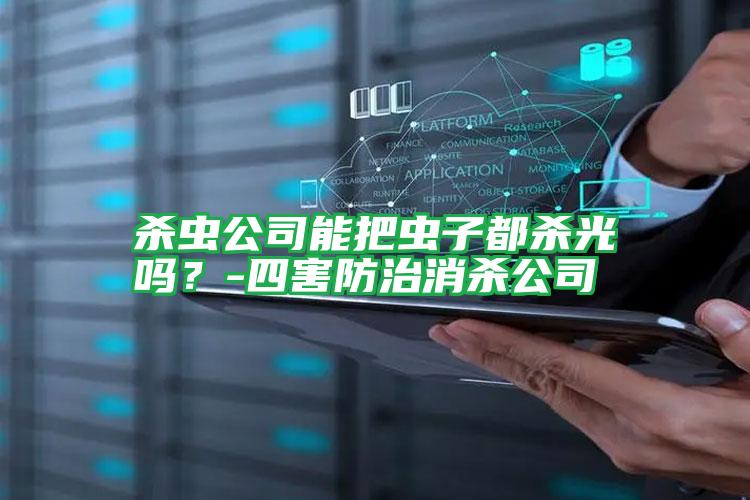 杀虫公司能把虫子都杀光吗?-四害防治消杀公司