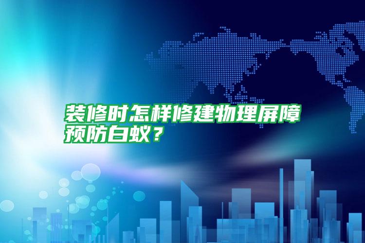 装修时怎样修建物理屏障预防白蚁?