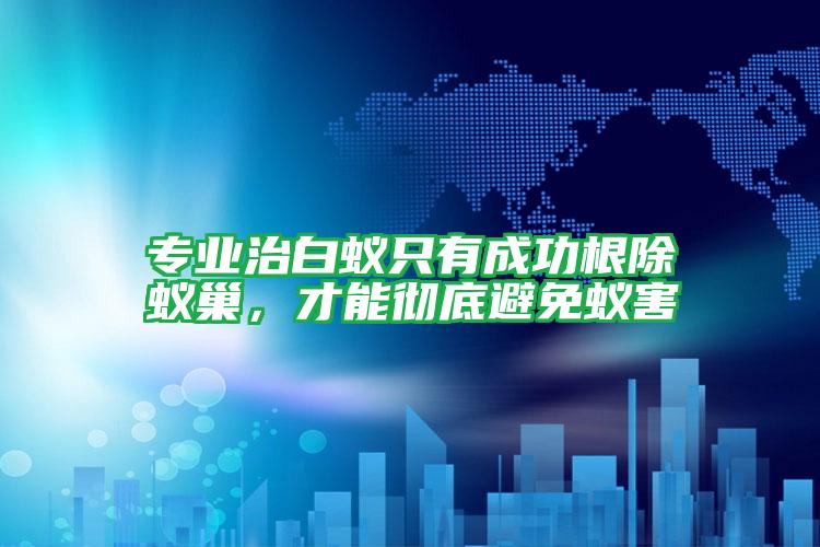 专业治白蚁只有成功根除蚁巢,才能彻底避免蚁害