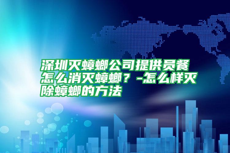 深圳灭蟑螂公司提供员餐怎么消灭蟑螂？-怎么样灭除蟑螂的方法