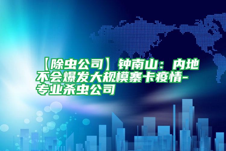 【除虫公司】钟南山:内地不会爆发大规模寨卡疫情-专业杀虫公司