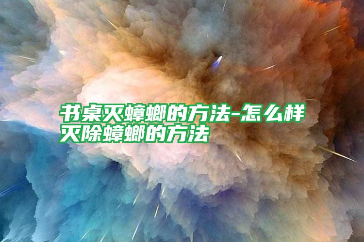 书桌灭蟑螂的方法-怎么样灭除蟑螂的方法