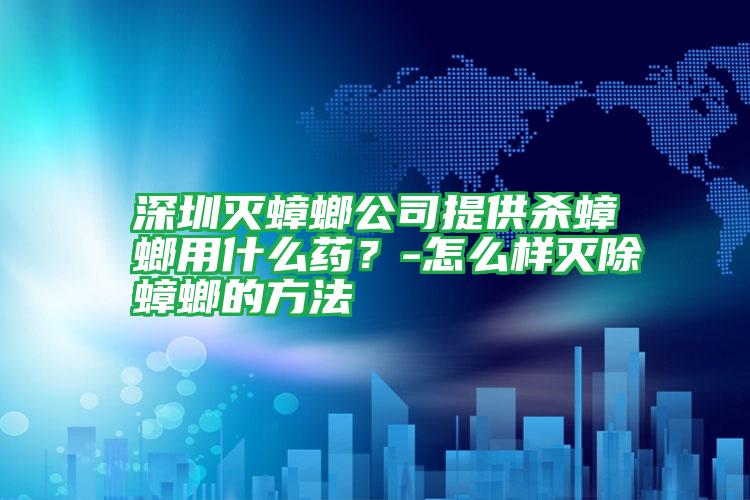 深圳灭蟑螂公司提供杀蟑螂用什么药？-怎么样灭除蟑螂的方法