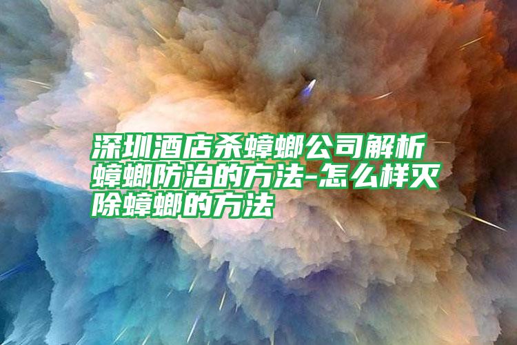 深圳酒店杀蟑螂公司解析蟑螂防治的方法-怎么样灭除蟑螂的方法