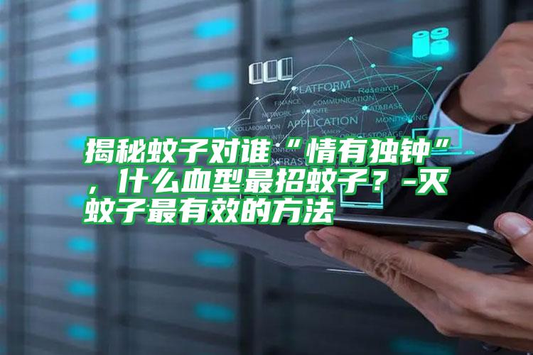 揭秘蚊子对谁“情有独钟”,什么血型最招蚊子?-灭蚊子最有效的方法