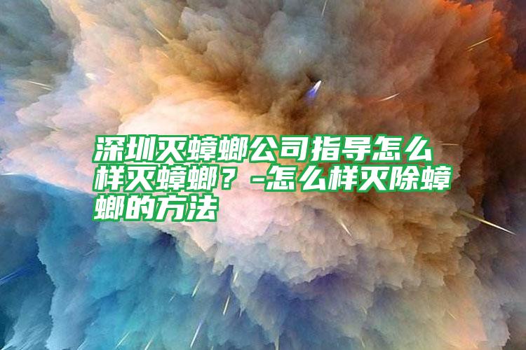 深圳灭蟑螂公司指导怎么样灭蟑螂？-怎么样灭除蟑螂的方法