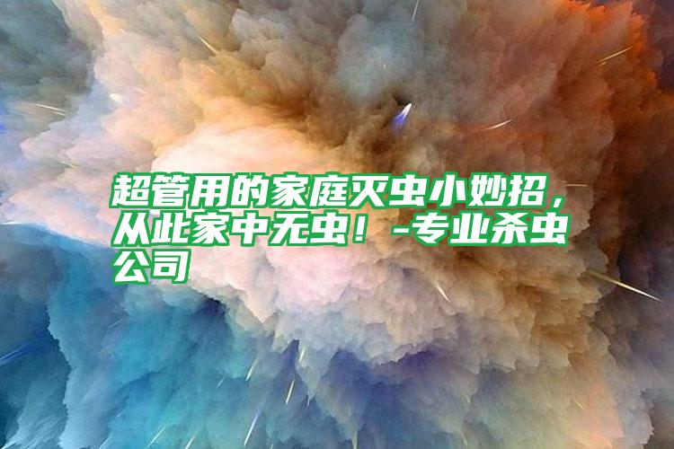 超管用的家庭灭虫小妙招,从此家中无虫!-专业杀虫公司