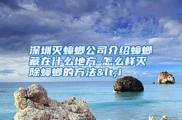 深圳灭蟑螂公司介绍蟑螂藏在什么地方-怎么样灭除蟑螂的方法<i