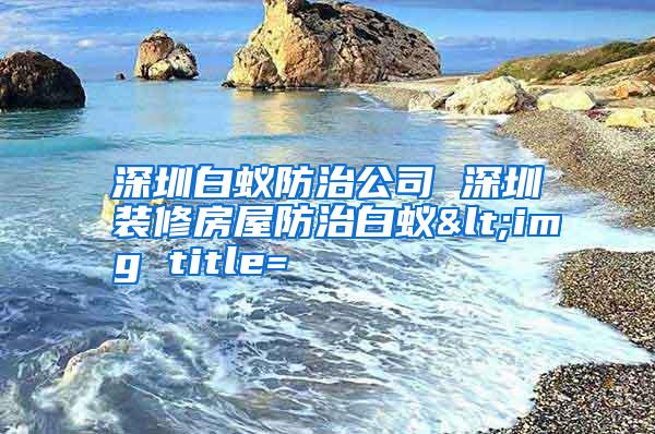 深圳白蚁防治公司 深圳装修房屋防治白蚁<img title=