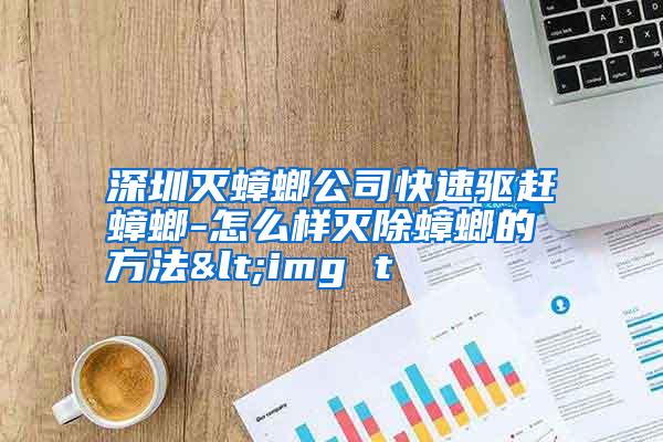 深圳灭蟑螂公司快速驱赶蟑螂-怎么样灭除蟑螂的方法<img t