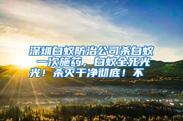 深圳白蚁防治公司杀白蚁 一次施药,白蚁全死光光!杀灭干净彻底!不