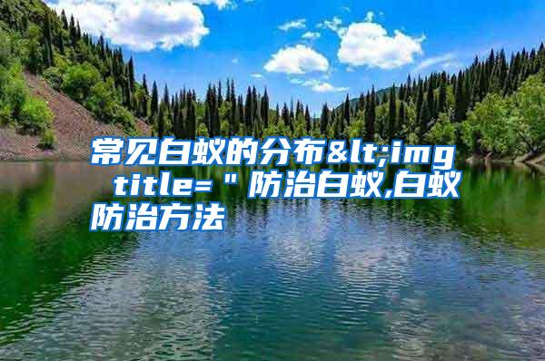 常见白蚁的分布<img title=＂防治白蚁,白蚁防治方法