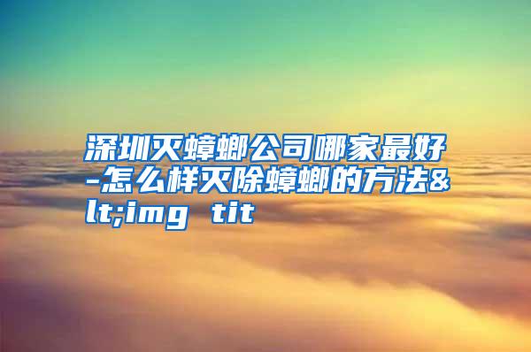 深圳灭蟑螂公司哪家最好-怎么样灭除蟑螂的方法<img tit