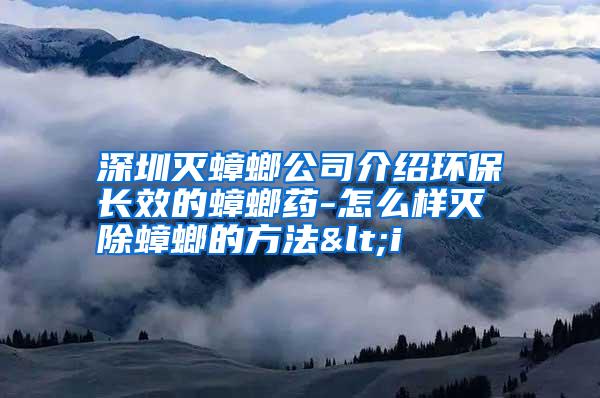 深圳灭蟑螂公司介绍环保长效的蟑螂药-怎么样灭除蟑螂的方法<i