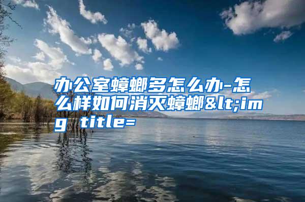 办公室蟑螂多怎么办-怎么样如何消灭蟑螂<img title=