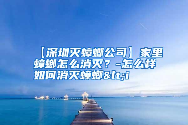 【深圳灭蟑螂公司】家里蟑螂怎么消灭？-怎么样如何消灭蟑螂<i